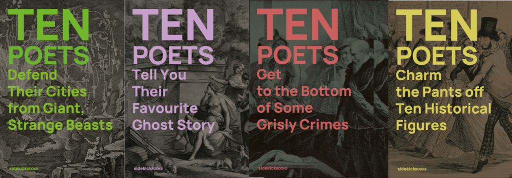 Covers for four books: Ten Poets Defend their Cities from Giant Strange Beasts, Ten Poets Tell You Their Favourite Ghost Story, Ten Poets Get to the Bottom of Some Grisly Crimes and Ten Poets Charm the Pants off Ten Historical Figures.